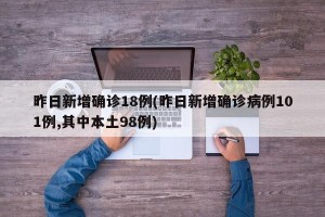 昨日新增确诊18例(昨日新增确诊病例101例,其中本土98例)