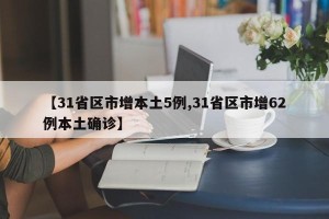【31省区市增本土5例,31省区市增62例本土确诊】