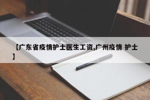 【广东省疫情护士医生工资,广州疫情 护士】