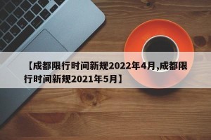 【成都限行时间新规2022年4月,成都限行时间新规2021年5月】