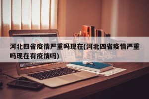 河北四省疫情严重吗现在(河北四省疫情严重吗现在有疫情吗)