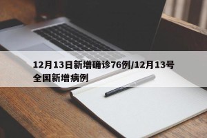 12月13日新增确诊76例/12月13号全国新增病例