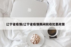 辽宁省疫情/辽宁省疫情期间税收优惠政策
