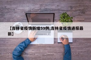 【吉林省疫情新增59例,吉林省疫情通报最新】