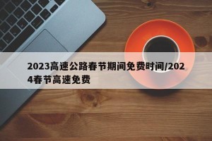 2023高速公路春节期间免费时间/2024春节高速免费