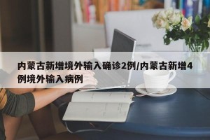 内蒙古新增境外输入确诊2例/内蒙古新增4例境外输入病例