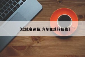 【拉线变速箱,汽车变速箱拉线】