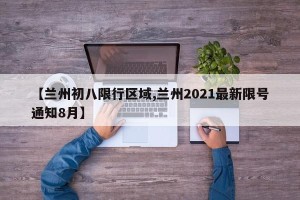【兰州初八限行区域,兰州2021最新限号通知8月】