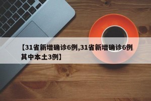 【31省新增确诊6例,31省新增确诊6例 其中本土3例】