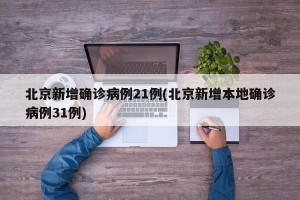 北京新增确诊病例21例(北京新增本地确诊病例31例)