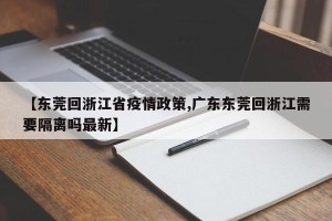 【东莞回浙江省疫情政策,广东东莞回浙江需要隔离吗最新】