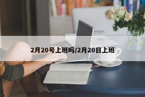 2月20号上班吗/2月20日上班