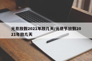 元旦放假2021年放几天/元旦节放假2021年放几天