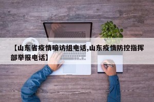 【山东省疫情暗访组电话,山东疫情防控指挥部举报电话】