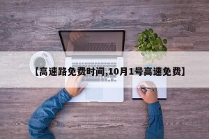 【高速路免费时间,10月1号高速免费】