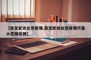 【张文宏谈北京疫情,张文宏说北京疫情只是小范围反弹】
