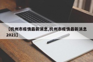 【杭州市疫情最新消息,杭州市疫情最新消息2021】