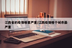 江西省的疫情哪里严重/江西疫情哪个城市最严重
