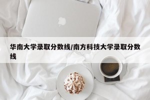 华南大学录取分数线/南方科技大学录取分数线