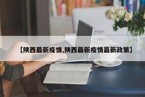 【陕西最新疫情,陕西最新疫情最新政策】