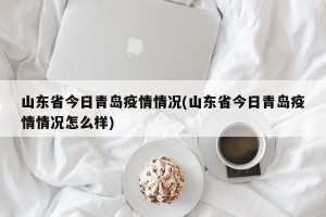 山东省今日青岛疫情情况(山东省今日青岛疫情情况怎么样)