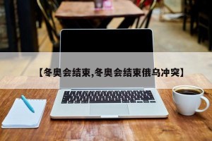 【冬奥会结束,冬奥会结束俄乌冲突】