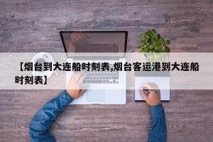【烟台到大连船时刻表,烟台客运港到大连船时刻表】