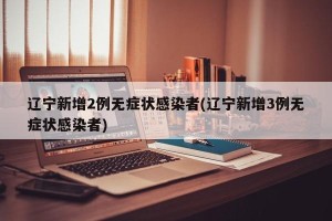 辽宁新增2例无症状感染者(辽宁新增3例无症状感染者)