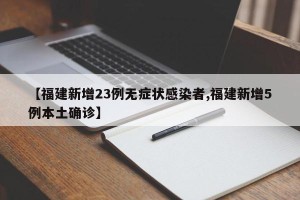 【福建新增23例无症状感染者,福建新增5例本土确诊】