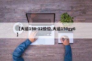 【大运150-12价位,大运150gy6】