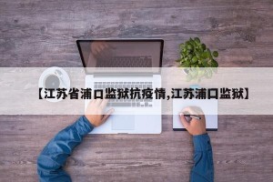 【江苏省浦口监狱抗疫情,江苏浦囗监狱】