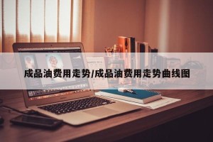 成品油费用走势/成品油费用走势曲线图