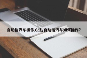 自动挡汽车操作方法/自动挡汽车如何操作?