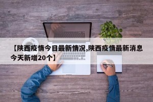 【陕西疫情今日最新情况,陕西疫情最新消息今天新增20个】