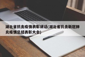 湖北省抗击疫情表彰讲话(湖北省抗击新冠肺炎疫情总结表彰大会)