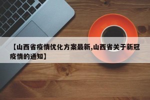 【山西省疫情优化方案最新,山西省关于新冠疫情的通知】