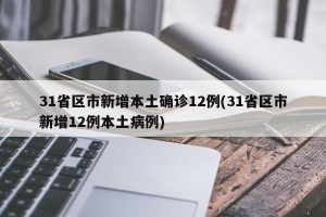 31省区市新增本土确诊12例(31省区市新增12例本土病例)