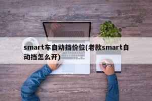 smart车自动挡价位(老款smart自动挡怎么开)