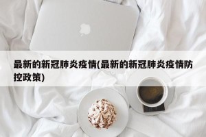 最新的新冠肺炎疫情(最新的新冠肺炎疫情防控政策)