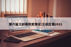 第六届三创赛获奖情况/三创比赛2021