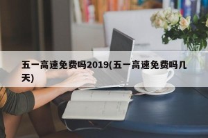 五一高速免费吗2019(五一高速免费吗几天)