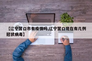 【辽宁营口市有疫情吗,辽宁营口现在有几例冠状病毒】