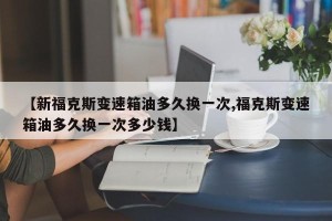 【新福克斯变速箱油多久换一次,福克斯变速箱油多久换一次多少钱】