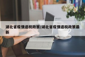 湖北省疫情退税政策/湖北省疫情退税政策最新