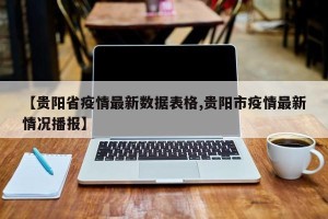 【贵阳省疫情最新数据表格,贵阳市疫情最新情况播报】