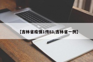 【吉林省疫情1传81,吉林省一例】