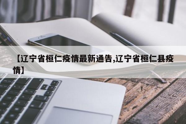 【辽宁省桓仁疫情最新通告,辽宁省桓仁县疫情】