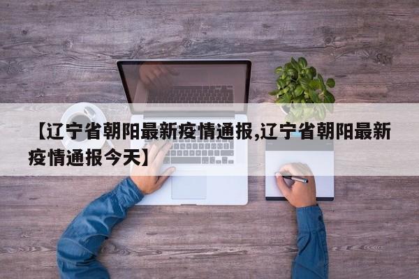 【辽宁省朝阳最新疫情通报,辽宁省朝阳最新疫情通报今天】