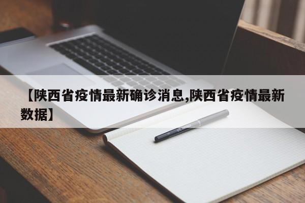 【陕西省疫情最新确诊消息,陕西省疫情最新数据】