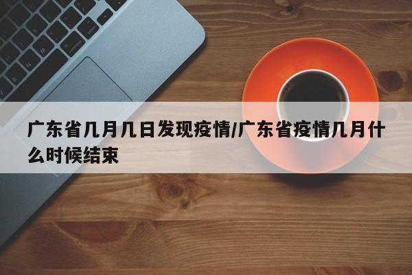 广东省几月几日发现疫情/广东省疫情几月什么时候结束
